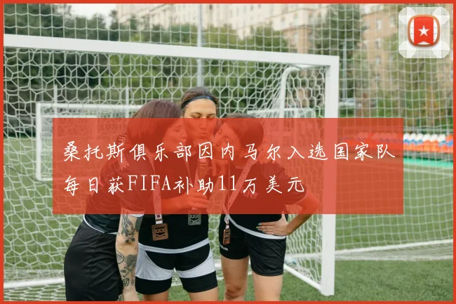 桑托斯俱乐部因内马尔入选国家队每日获FIFA补助11万美元