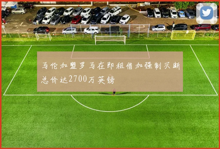 马伦加盟罗马在即租借加强制买断总价达2700万英镑