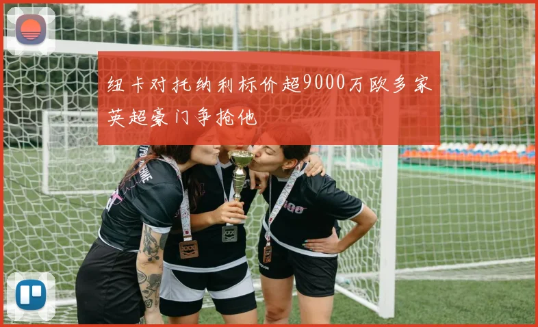 纽卡对托纳利标价超9000万欧多家英超豪门争抢他