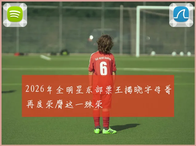 2026年全明星东部票王揭晓字母哥再度荣膺这一殊荣