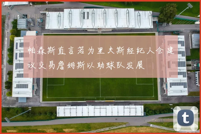 帕森斯直言若为里夫斯经纪人会建议交易詹姆斯以助球队发展