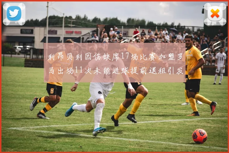 利昂贝利因伤缺席17场比赛加盟罗马出场11次未能进球提前退租引发关注