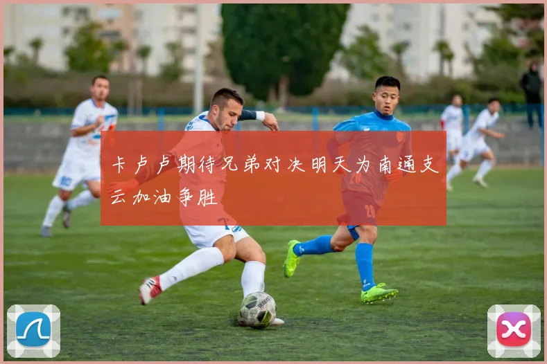 卡卢卢期待兄弟对决明天为南通支云加油争胜