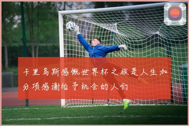卡里乌斯感慨世界杯之旅是人生加分项感谢给予机会的人们