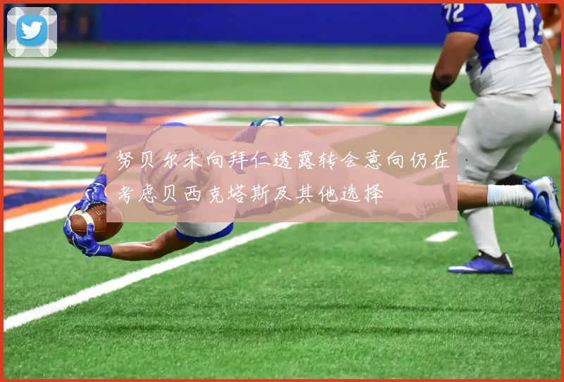 努贝尔未向拜仁透露转会意向仍在考虑贝西克塔斯及其他选择