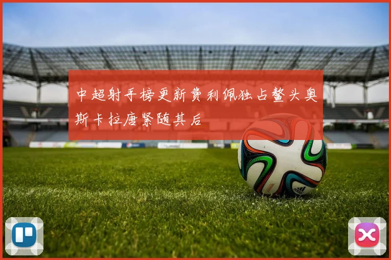 中超射手榜更新费利佩独占鳌头奥斯卡拉唐紧随其后