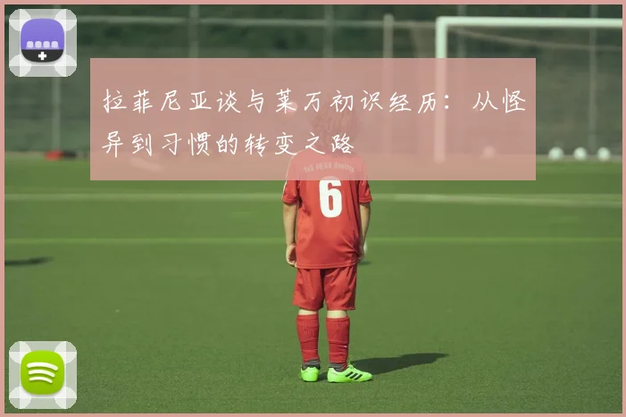 拉菲尼亚谈与莱万初识经历：从怪异到习惯的转变之路