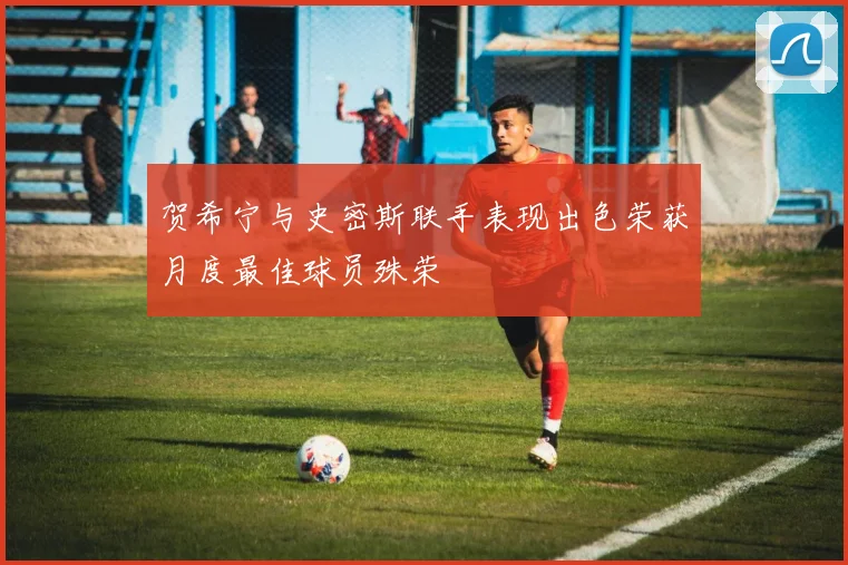 贺希宁与史密斯联手表现出色荣获月度最佳球员殊荣