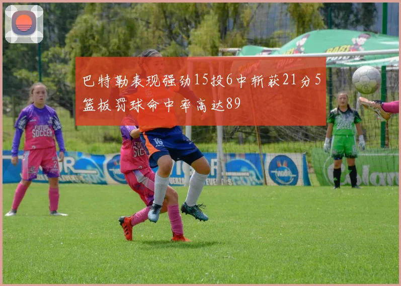 巴特勒表现强劲15投6中斩获21分5篮板罚球命中率高达89