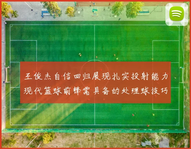 王俊杰自信回归展现扎实投射能力现代篮球前锋需具备的处理球技巧