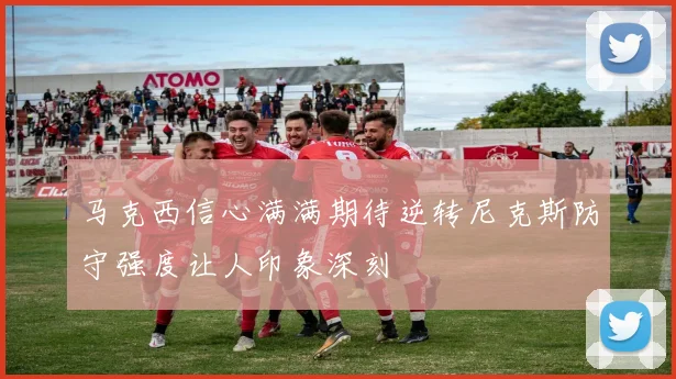 马克西信心满满期待逆转尼克斯防守强度让人印象深刻
